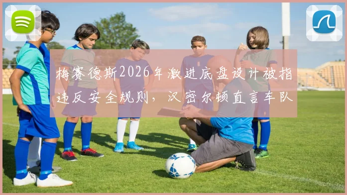 梅赛德斯2026年激进底盘设计被指违反安全规则,汉密尔顿直言车队拿命赌博
