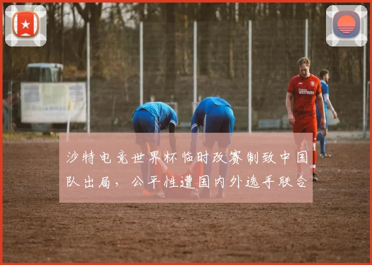 沙特电竞世界杯临时改赛制致中国队出局,公平性遭国内外选手联合抵制