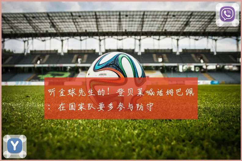 听金球先生的!登贝莱喊话姆巴佩:在国家队要多参与防守