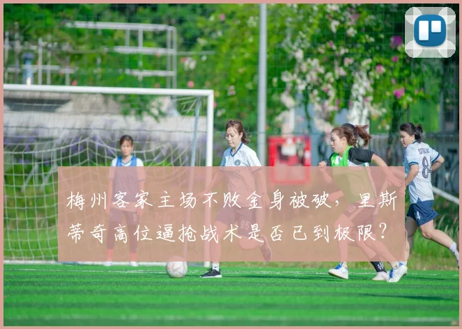 梅州客家主场不败金身被破,里斯蒂奇高位逼抢战术是否已到极限?