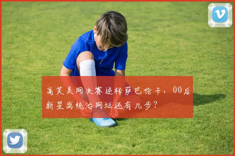 高芙美网决赛逆转萨巴伦卡,00后新星离统治网坛还有几步?