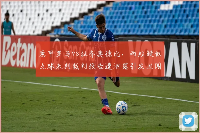 意甲罗马vs拉齐奥德比,两粒疑似点球未判裁判报告遭泄露引发丑闻
