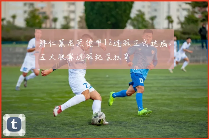 拜仁慕尼黑德甲12连冠正式达成,五大联赛连冠纪录独享