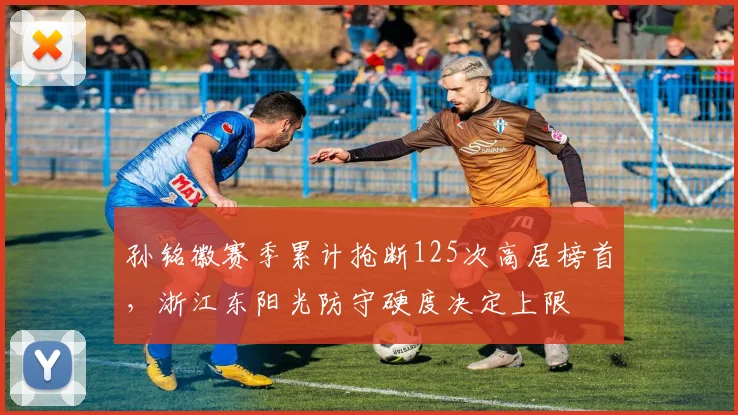 孙铭徽赛季累计抢断125次高居榜首,浙江东阳光防守硬度决定上限