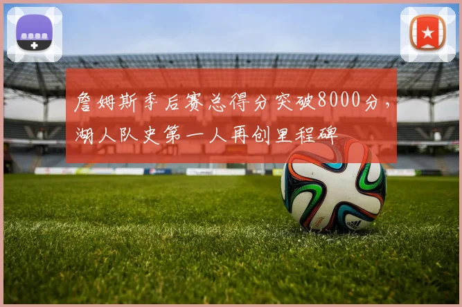 詹姆斯季后赛总得分突破8000分,湖人队史第一人再创里程碑